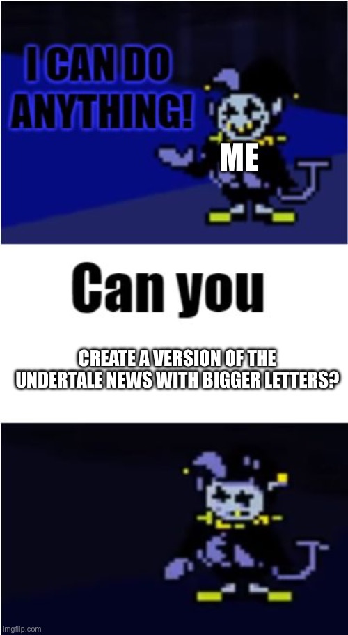 :( | ME; CREATE A VERSION OF THE UNDERTALE NEWS WITH BIGGER LETTERS? | image tagged in i can do anything | made w/ Imgflip meme maker
