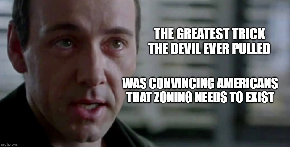 convincing americans that zoning needs to exist | THE GREATEST TRICK THE DEVIL EVER PULLED; WAS CONVINCING AMERICANS THAT ZONING NEEDS TO EXIST | image tagged in the greatest trick the devil ever pulled | made w/ Imgflip meme maker