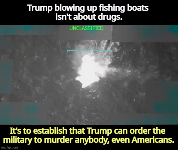 Trump blowing up fishing boats 
isn't about drugs. It's to establish that Trump can order the 
military to murder anybody, even Americans. | image tagged in trump,fascist,dictator,military,murder | made w/ Imgflip meme maker