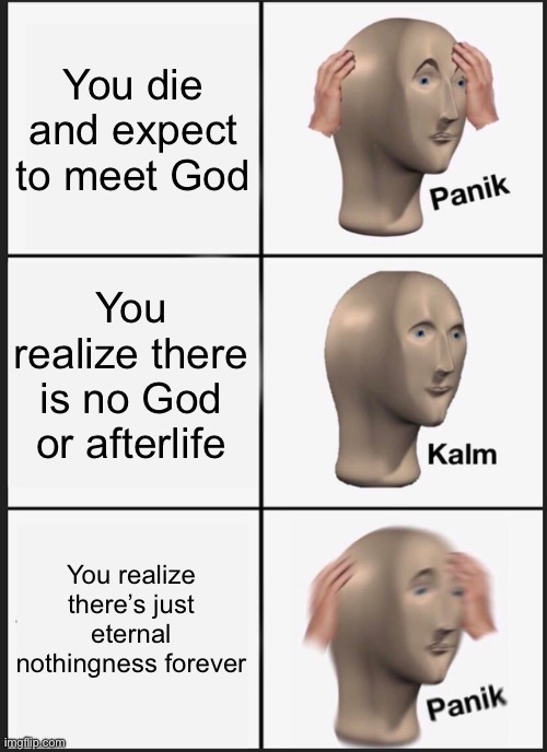 You realize there’s just eternal nothingness forever | You die and expect to meet God; You realize there is no God or afterlife; You realize there’s just eternal nothingness forever | image tagged in memes,panik kalm panik,anti-religion,atheism,void,afterlife | made w/ Imgflip meme maker