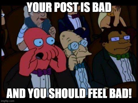 You Should Feel Bad Zoidberg Meme | YOUR POST IS BAD; AND YOU SHOULD FEEL BAD! | image tagged in memes,you should feel bad zoidberg | made w/ Imgflip meme maker