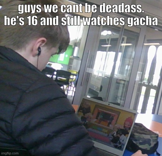 guys we cant be deadass. he's 16 and still watches gacha | made w/ Imgflip meme maker