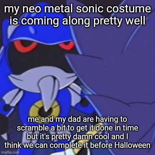 I'll post it when it's done in a few days, can't wait for Halloween ngl | my neo metal sonic costume is coming along pretty well; me and my dad are having to scramble a bit to get it done in time but it's pretty damn cool and I think we can complete it before Halloween | image tagged in metal sonic | made w/ Imgflip meme maker
