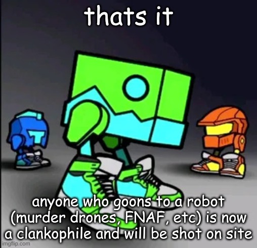 I wouldn't really kill them...yeah... | thats it; anyone who goons to a robot (murder drones, FNAF, etc) is now a clankophile and will be shot on site | image tagged in geometry dash drip | made w/ Imgflip meme maker