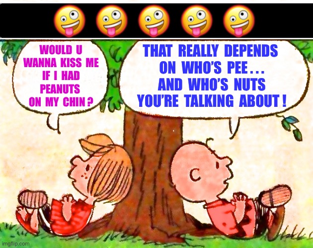 O.M.G. CHARLES !!!  : ) | 🤪  🤪  🤪  🤪  🤪; THAT  REALLY  DEPENDS 
ON  WHO’S  PEE . . .
AND  WHO’S  NUTS
YOU’RE  TALKING  ABOUT ! WOULD  U
WANNA  KISS  ME
IF  I  HAD
PEANUTS 
ON  MY  CHIN ? | image tagged in peanuts charlie brown peppermint patty | made w/ Imgflip meme maker