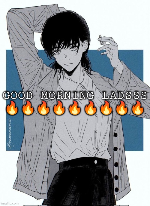 Asa Mitaka | GOOD MORNING LADSSS 🔥🔥🔥🔥🔥🔥🔥🔥🔥 | image tagged in asa mitaka | made w/ Imgflip meme maker