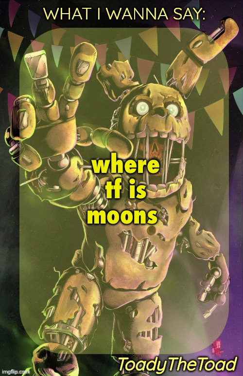 she hasn’t been on in ages. i miss her | where tf is moons | image tagged in toady springtrap temp ty immaddoxyou | made w/ Imgflip meme maker