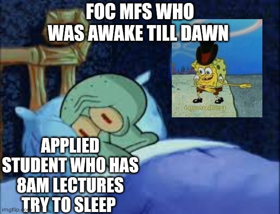 Squidward can't sleep with the spoons rattling | FOC MFS WHO WAS AWAKE TILL DAWN; APPLIED STUDENT WHO HAS 8AM LECTURES TRY TO SLEEP | image tagged in squidward can't sleep with the spoons rattling | made w/ Imgflip meme maker