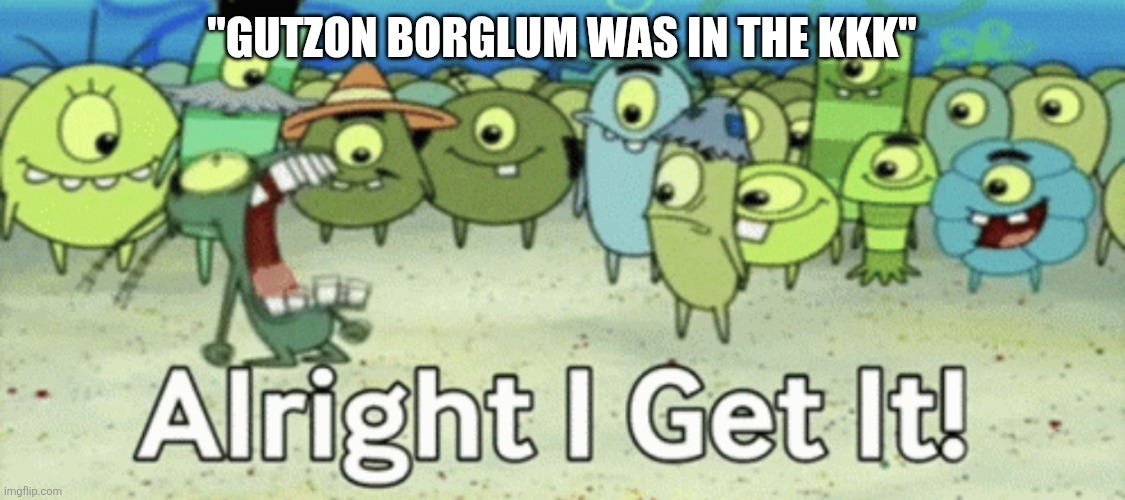"GUTZON BORGLUM WAS IN THE KKK" | image tagged in alright i get it | made w/ Imgflip meme maker