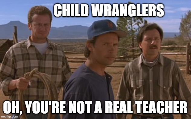City Slickers | CHILD WRANGLERS; OH, YOU'RE NOT A REAL TEACHER | image tagged in city slickers | made w/ Imgflip meme maker