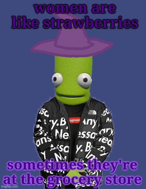 SPOOKY epilektoi drip | women are like strawberries; sometimes they're at the grocery store | image tagged in spooky epilektoi drip | made w/ Imgflip meme maker