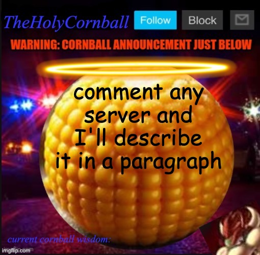 TheHolyCornball Announcement | comment any server and I'll describe it in a paragraph | image tagged in theholycornball announcement | made w/ Imgflip meme maker