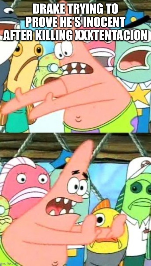 Me too X haters and Lil uzi haters to | DRAKE TRYING TO PROVE HE’S INOCENT AFTER KILLING XXXTENTACION | image tagged in memes,put it somewhere else patrick | made w/ Imgflip meme maker