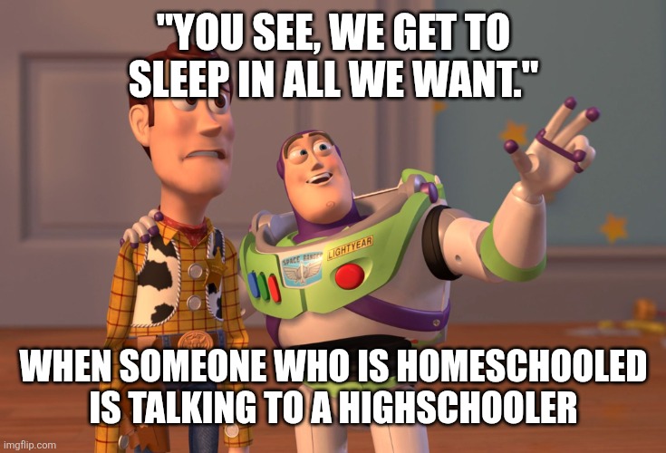 X, X Everywhere | "YOU SEE, WE GET TO SLEEP IN ALL WE WANT."; WHEN SOMEONE WHO IS HOMESCHOOLED IS TALKING TO A HIGHSCHOOLER | image tagged in memes,x x everywhere | made w/ Imgflip meme maker