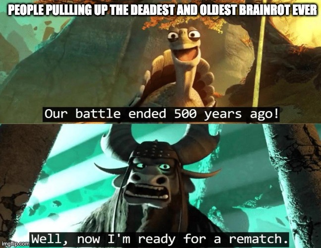 Our battle ended 500 years ago! | PEOPLE PULLLING UP THE DEADEST AND OLDEST BRAINROT EVER | image tagged in our battle ended 500 years ago | made w/ Imgflip meme maker