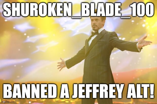 YESSIRR | SHUROKEN_BLADE_100; BANNED A JEFFREY ALT! | image tagged in tony stark success,yay | made w/ Imgflip meme maker
