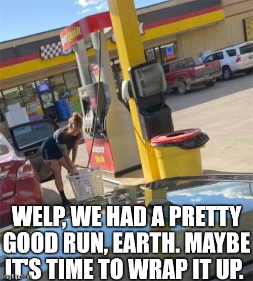 Welp We Had A Pretty Good Run Earth | WELP, WE HAD A PRETTY GOOD RUN, EARTH. MAYBE IT'S TIME TO WRAP IT UP. | image tagged in chrisjoines1 | made w/ Imgflip meme maker