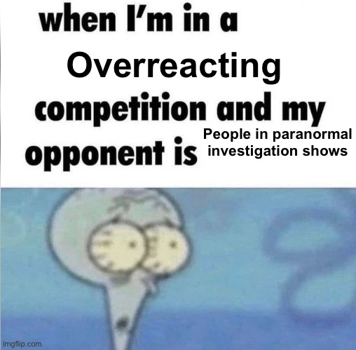 . | Overreacting; People in paranormal investigation shows | made w/ Imgflip meme maker