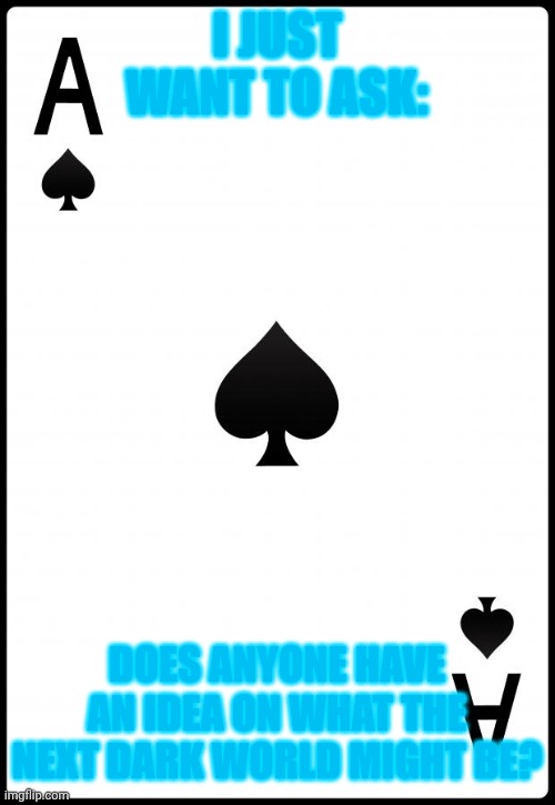 I hope I didn't miss anything. | I JUST WANT TO ASK:; DOES ANYONE HAVE AN IDEA ON WHAT THE NEXT DARK WORLD MIGHT BE? | image tagged in ace of spades | made w/ Imgflip meme maker