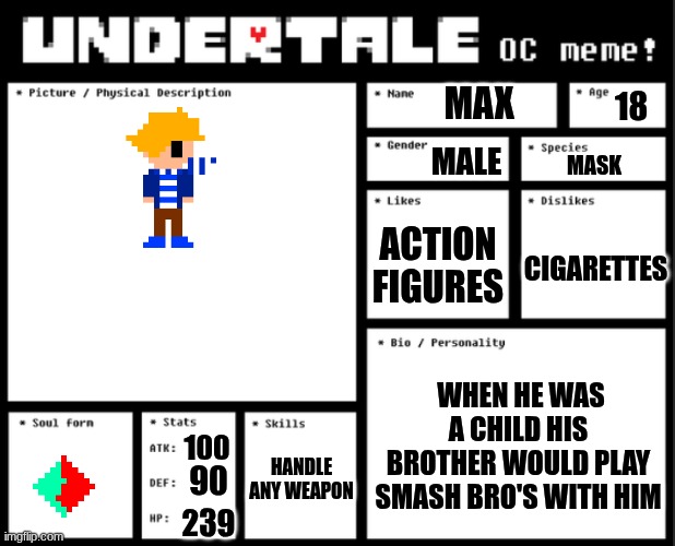 max oc | MAX; 18; MALE; MASK; ACTION FIGURES; CIGARETTES; WHEN HE WAS A CHILD HIS BROTHER WOULD PLAY SMASH BRO'S WITH HIM; HANDLE ANY WEAPON; 100; 90; 239 | image tagged in undertale oc template | made w/ Imgflip meme maker