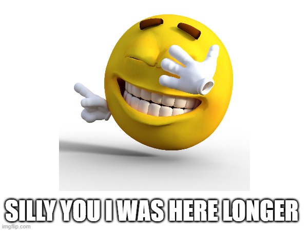 SILLY YOU I WAS HERE LONGER | made w/ Imgflip meme maker