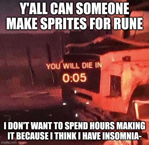 I couldn't fucking sleep for more than an hour :( | Y'ALL CAN SOMEONE MAKE SPRITES FOR RUNE; I DON'T WANT TO SPEND HOURS MAKING IT BECAUSE I THINK I HAVE INSOMNIA- | image tagged in you will die in 0 05 | made w/ Imgflip meme maker