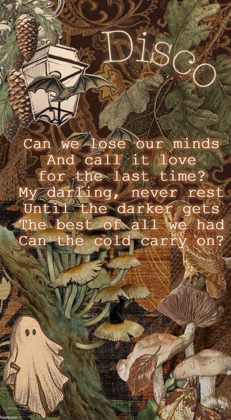 his voice is so pretty on the balcony scene when he bends the notes | Can we lose our minds
And call it love for the last time?
My darling, never rest
Until the darker gets
The best of all we had
Can the cold carry on? | image tagged in disco's autumn temp | made w/ Imgflip meme maker