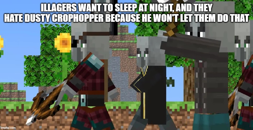 Pillager Patrol | ILLAGERS WANT TO SLEEP AT NIGHT, AND THEY HATE DUSTY CROPHOPPER BECAUSE HE WON'T LET THEM DO THAT | image tagged in pillager patrol | made w/ Imgflip meme maker