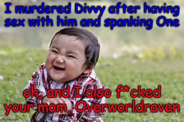 you guys are so hot, raping intensifies | I murdered Divvy after having sex with him and spanking One; oh, and I also f*cked your mom, Overworldraven | image tagged in evil toddler | made w/ Imgflip meme maker