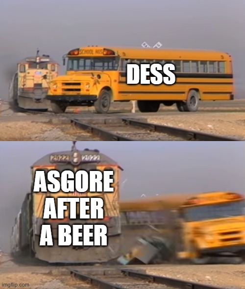 am I wrong? | DESS; ASGORE AFTER A BEER | image tagged in a train hitting a school bus | made w/ Imgflip meme maker