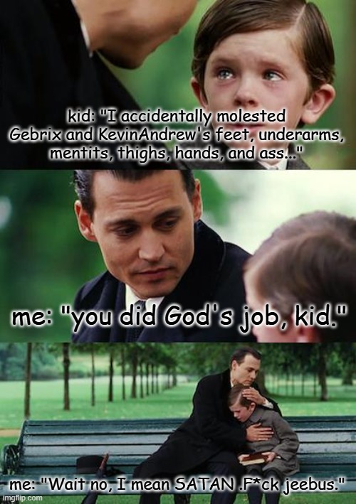Gebrix, cry more. and Andrugs | kid: "I accidentally molested Gebrix and KevinAndrew's feet, underarms, mentits, thighs, hands, and ass..."; me: "you did God's job, kid."; me: "Wait no, I mean SATAN .F*ck jeebus." | image tagged in finding neverland | made w/ Imgflip meme maker