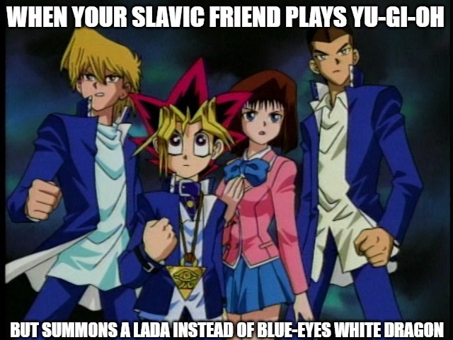 Yugioh Team | WHEN YOUR SLAVIC FRIEND PLAYS YU-GI-OH; BUT SUMMONS A LADA INSTEAD OF BLUE-EYES WHITE DRAGON | image tagged in yugioh team,slavic lives matter,slavic yu-gi-oh | made w/ Imgflip meme maker
