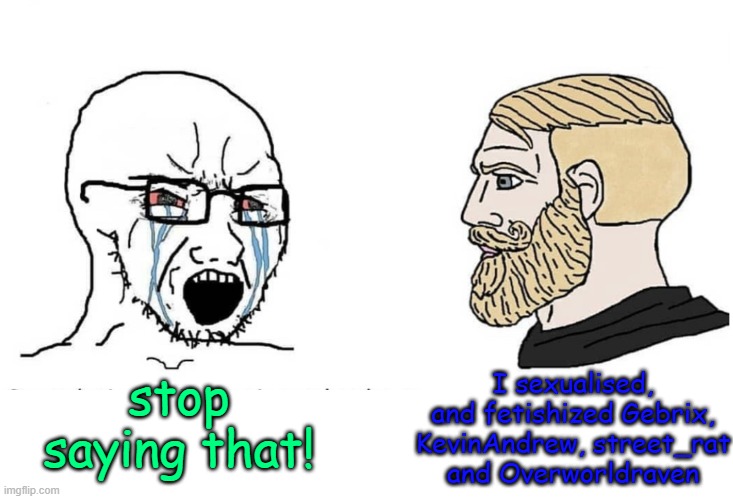 p*d* | stop saying that! I sexualised, and fetishized Gebrix, KevinAndrew, street_rat and Overworldraven | image tagged in soyboy vs yes chad | made w/ Imgflip meme maker