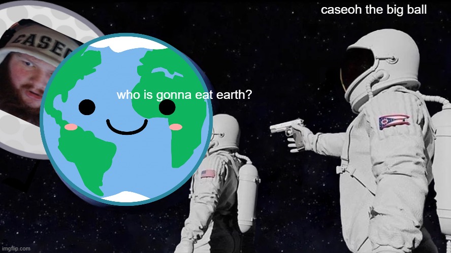 caseoh eat earth | caseoh the big ball; who is gonna eat earth? | image tagged in memes,always has been | made w/ Imgflip meme maker