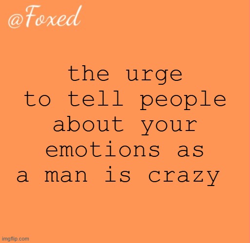 foxed orange temp | the urge to tell people about your emotions as a man is crazy | image tagged in foxed orange temp | made w/ Imgflip meme maker
