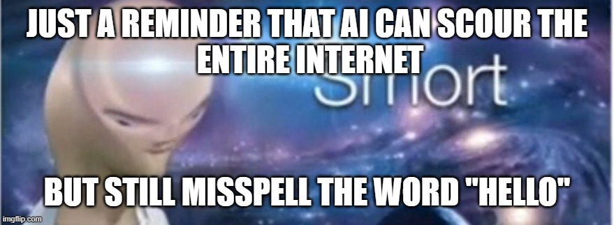 (remember to insert title later before publication, don't forget!!) | JUST A REMINDER THAT AI CAN SCOUR THE
 ENTIRE INTERNET; BUT STILL MISSPELL THE WORD "HELLO" | image tagged in meme man smort,fun | made w/ Imgflip meme maker