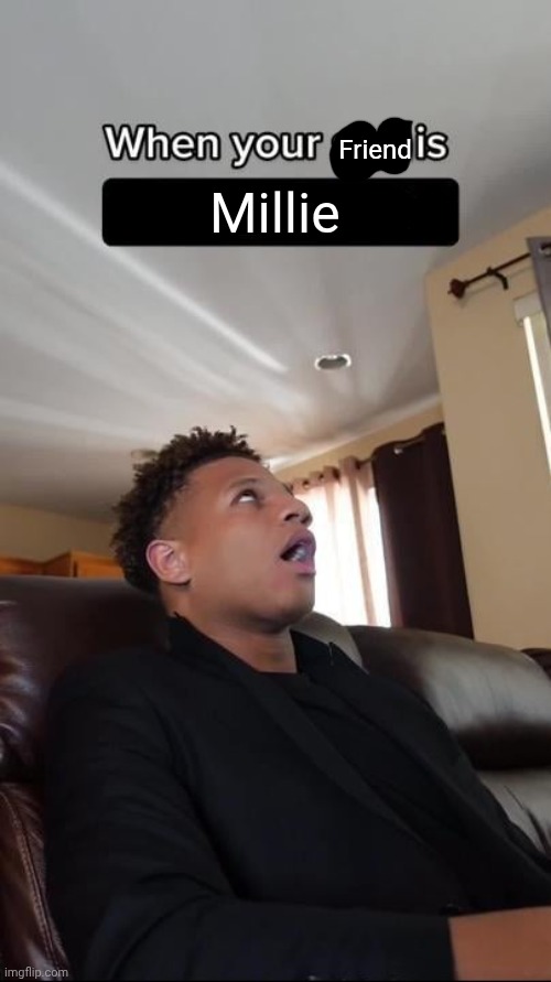 When Your Son Is A Geek blank | Friend; Millie | image tagged in when your son is a geek blank | made w/ Imgflip meme maker