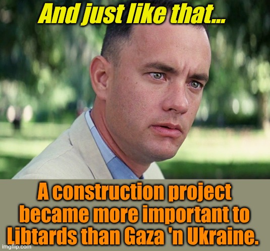 Libtards: "Oh, lookit... SHINY THINGS!" | And just like that... A construction project became more important to Libtards than Gaza 'n Ukraine. | image tagged in memes,and just like that | made w/ Imgflip meme maker