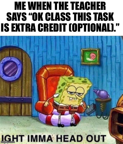 Upvote if u love ur mom downvote if you support pedos | ME WHEN THE TEACHER SAYS “OK CLASS THIS TASK IS EXTRA CREDIT (OPTIONAL).” | image tagged in memes,spongebob ight imma head out | made w/ Imgflip meme maker
