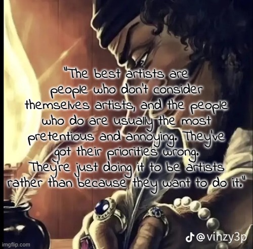 his writing lowkey fire | "The best artists are people who don't consider themselves artists, and the people who do are usually the most pretentious and annoying. They've got their priorities wrong. They're just doing it to be artists rather than because they want to do it." | image tagged in his writing lowkey fire | made w/ Imgflip meme maker