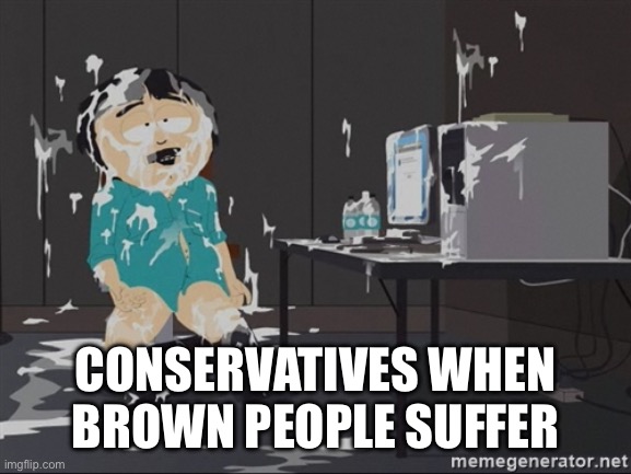 South Park JIzz | CONSERVATIVES WHEN BROWN PEOPLE SUFFER | image tagged in south park jizz | made w/ Imgflip meme maker