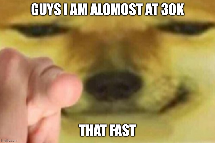 Thanks | GUYS I AM ALOMOST AT 30K; THAT FAST | image tagged in horny,sans le topic | made w/ Imgflip meme maker
