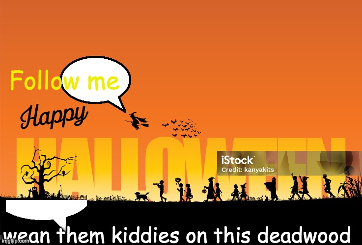 Tricked or Treated? | Follow me; wean them kiddies on this deadwood | image tagged in death-march | made w/ Imgflip meme maker