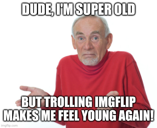 Guess I'll die  | DUDE, I'M SUPER OLD BUT TROLLING IMGFLIP MAKES ME FEEL YOUNG AGAIN! | image tagged in guess i'll die | made w/ Imgflip meme maker