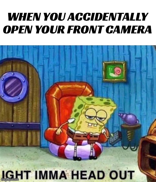 WHEN YOU ACCIDENTALLY OPEN YOUR FRONT CAMERA | WHEN YOU ACCIDENTALLY OPEN YOUR FRONT CAMERA | image tagged in memes,spongebob ight imma head out,camera,mobile,cell phone,health | made w/ Imgflip meme maker