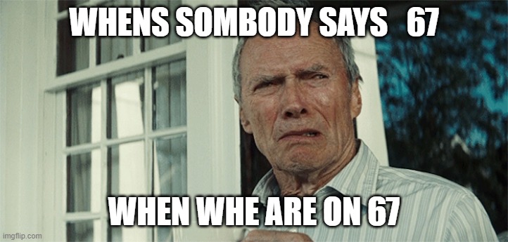 Clint Eastwood WTF | WHENS SOMBODY SAYS   67; WHEN WHE ARE ON 67 | image tagged in clint eastwood wtf | made w/ Imgflip meme maker