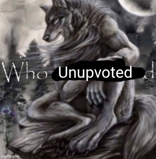 Who unfollowed | Unupvoted | image tagged in who unfollowed | made w/ Imgflip meme maker
