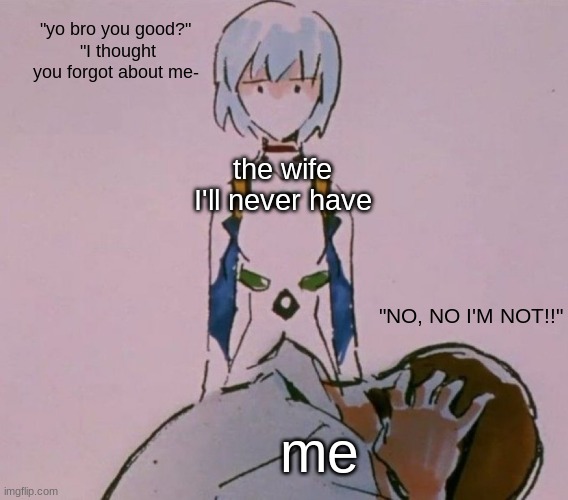 T-T | "yo bro you good?"
 "I thought you forgot about me-; the wife I'll never have; "NO, NO I'M NOT!!"; me | image tagged in dumb child | made w/ Imgflip meme maker