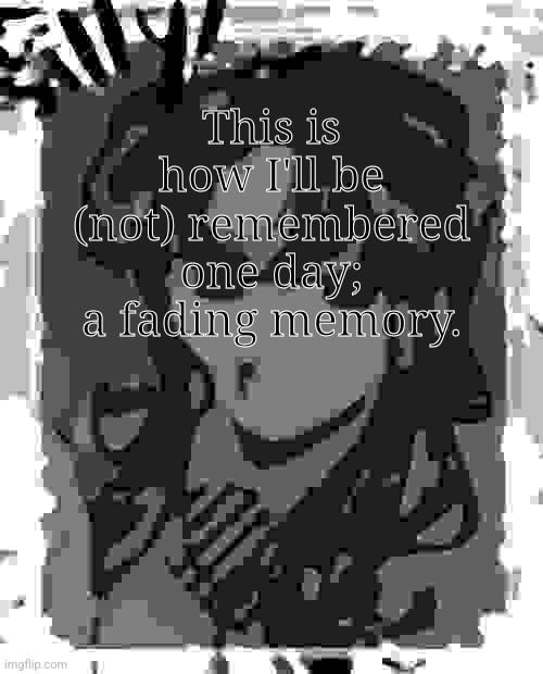silly's kcc temp | This is how I'll be (not) remembered one day; a fading memory. | image tagged in silly's kcc temp | made w/ Imgflip meme maker