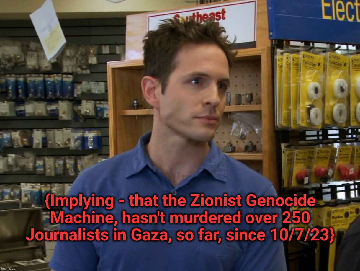 The implication | {Implying - that the Zionist Genocide Machine, hasn't murdered over 250 Journalists in Gaza, so far, since 10/7/23} | image tagged in the implication | made w/ Imgflip meme maker